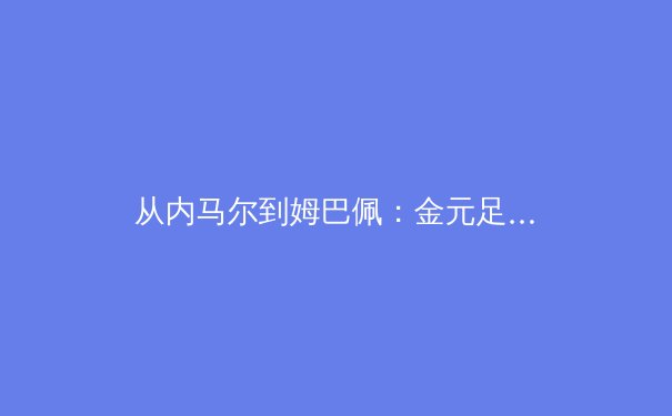 从内马尔到姆巴佩：金元足球时代下的豪门博弈与球员价值重构