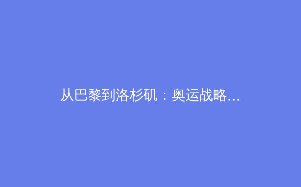 从巴黎到洛杉矶：奥运战略转型如何重塑全球体育格局 - 4